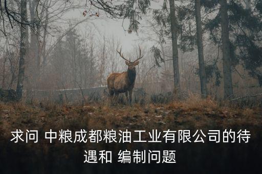 求問 中糧成都糧油工業有限公司的待遇和 編制問題
