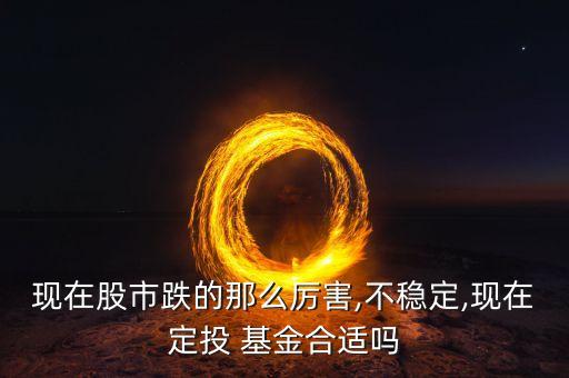 現在股市跌的那么厲害,不穩定,現在定投 基金合適嗎