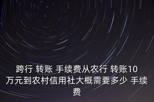 跨行 轉賬 手續費從農行 轉賬10萬元到農村信用社大概需要多少 手續費