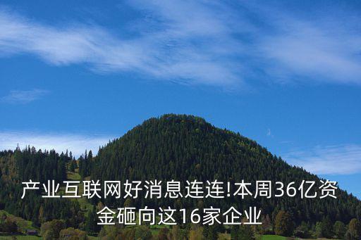 產業互聯網好消息連連!本周36億資金砸向這16家企業