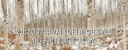 載止2007年9月10日前中國農業銀行代理哪些 基金(