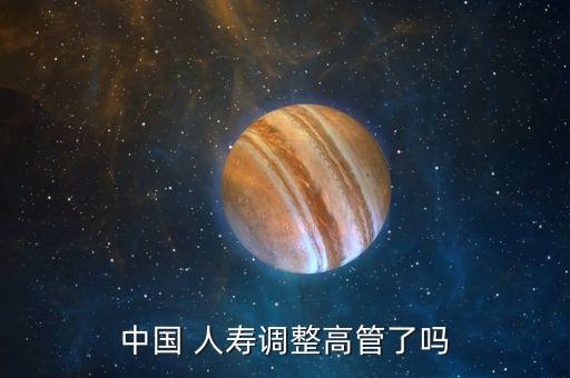 中國 人壽調整高管了嗎