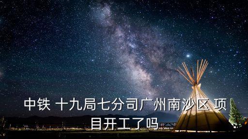  中鐵 十九局七分司廣州南沙區 項目開工了嗎