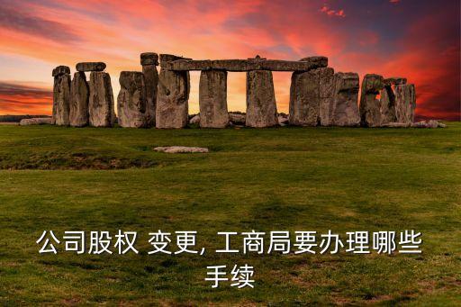 公司股權 變更, 工商局要辦理哪些手續