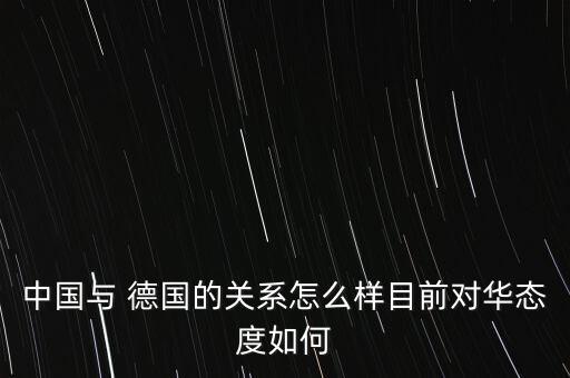 中國與 德國的關系怎么樣目前對華態度如何