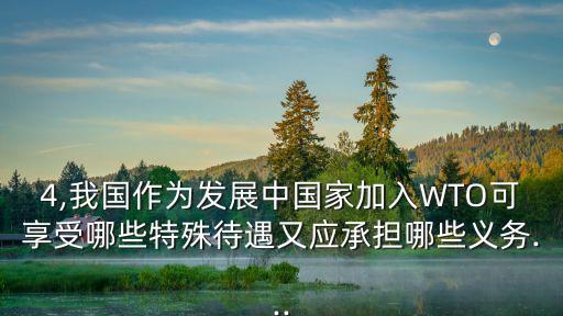 4,我國作為發展中國家加入WTO可享受哪些特殊待遇又應承擔哪些義務...
