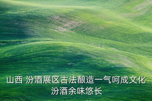 山西 汾酒展區古法釀造一氣呵成文化 汾酒余味悠長