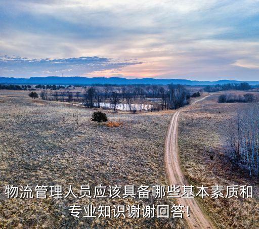 物流管理人員應該具備哪些基本素質和專業知識謝謝回答!