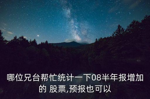 哪位兄臺幫忙統計一下08半年報增加的 股票,預報也可以