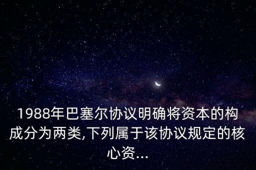 1988年巴塞爾協議明確將資本的構成分為兩類,下列屬于該協議規定的核心資...