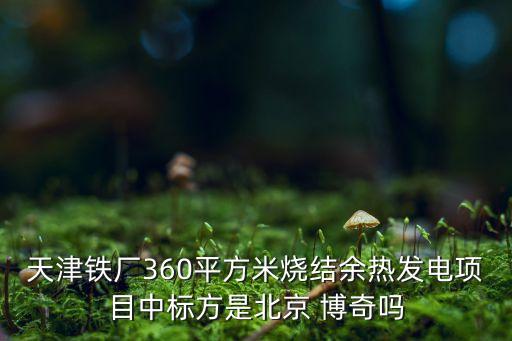 天津鐵廠360平方米燒結余熱發電項目中標方是北京 博奇嗎