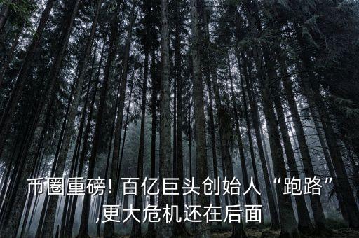 幣圈重磅! 百億巨頭創始人“跑路”,更大危機還在后面