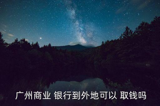  廣州商業 銀行到外地可以 取錢嗎