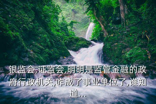 銀監會,證監會,明明是監管金融的政府行政機關,咋成了事業單位了,誰知道...