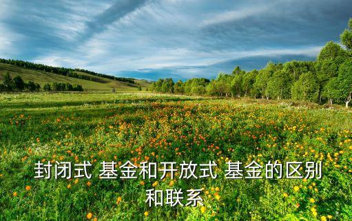  封閉式 基金和開放式 基金的區別和聯系