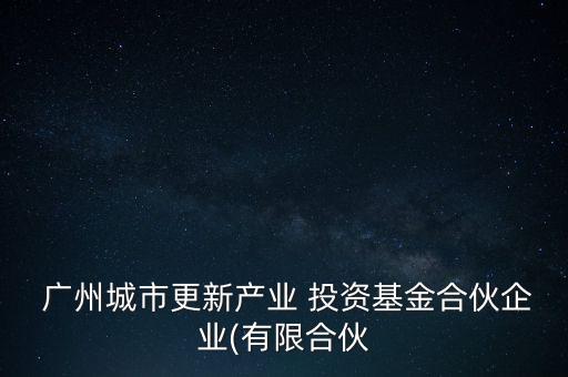 廣州城市更新產業 投資基金合伙企業(有限合伙