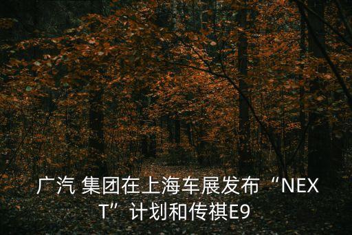 廣汽 集團在上海車展發布“NEXT”計劃和傳祺E9