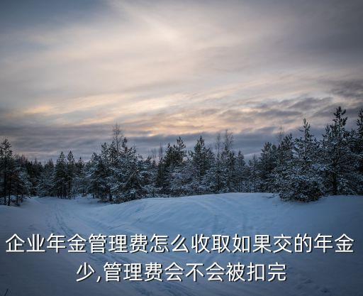 企業年金管理費怎么收取如果交的年金少,管理費會不會被扣完