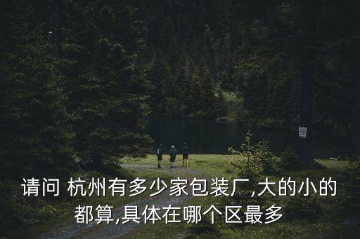 請問 杭州有多少家包裝廠,大的小的都算,具體在哪個區最多