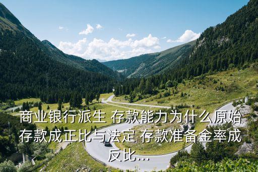  商業銀行派生 存款能力為什么原始 存款成正比與法定 存款準備金率成反比...