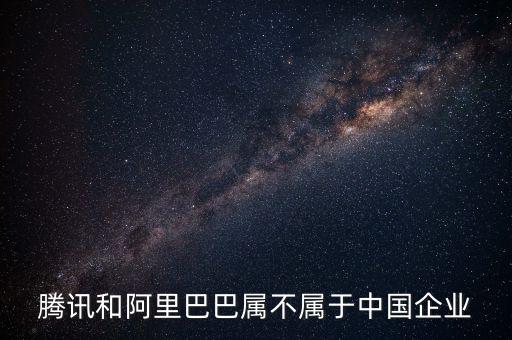 騰訊和阿里巴巴屬不屬于中國企業
