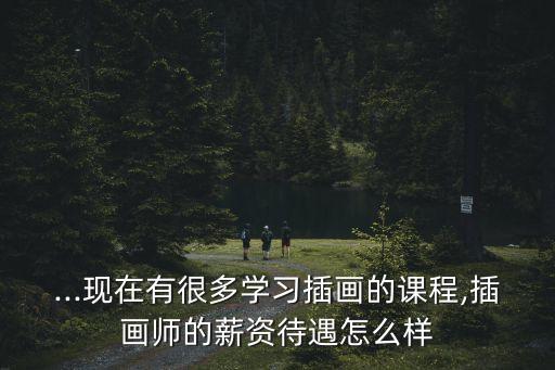 ...現在有很多學習插畫的課程,插畫師的薪資待遇怎么樣