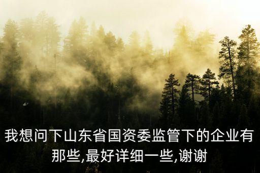 我想問下山東省國資委監管下的企業有那些,最好詳細一些,謝謝