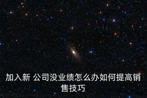 加入新 公司沒業績怎么辦如何提高銷售技巧