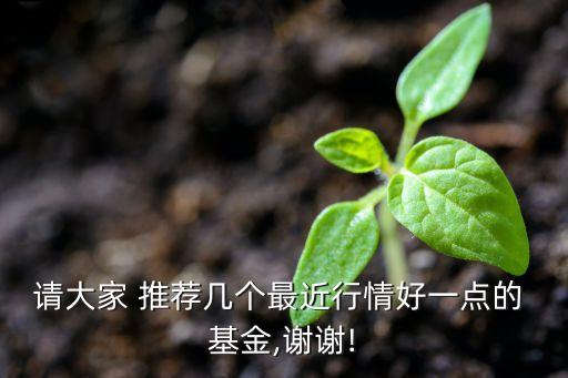 請大家 推薦幾個最近行情好一點的 基金,謝謝!