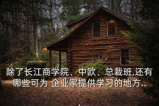 除了長江商學院、中歐、總裁班,還有哪些可為 企業家提供學習的地方...