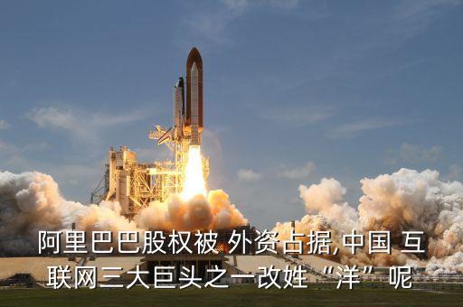 阿里巴巴股權被 外資占據,中國 互聯網三大巨頭之一改姓“洋”呢