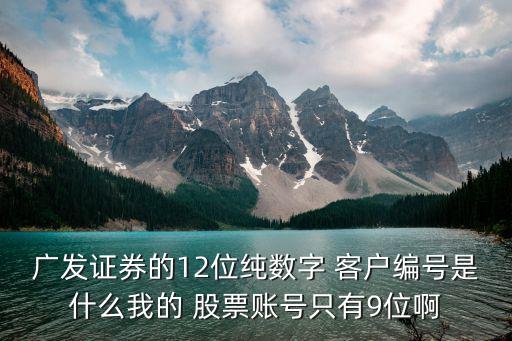 廣發證券的12位純數字 客戶編號是什么我的 股票賬號只有9位啊