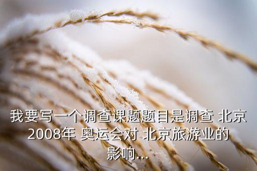 我要寫一個調查課題題目是調查 北京2008年 奧運會對 北京旅游業的影響...