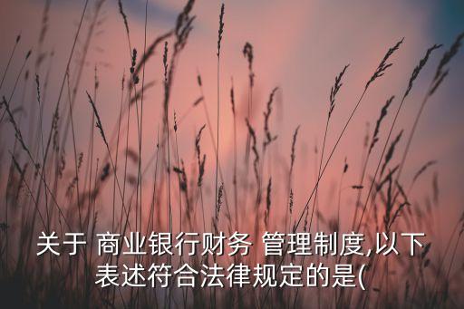 關于 商業銀行財務 管理制度,以下表述符合法律規定的是(