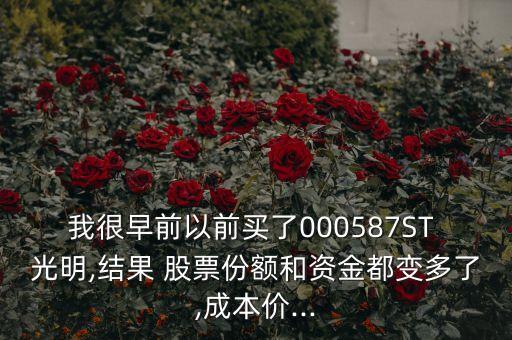我很早前以前買了000587ST 光明,結果 股票份額和資金都變多了,成本價...