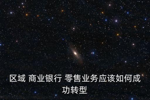 區域 商業銀行 零售業務應該如何成功轉型