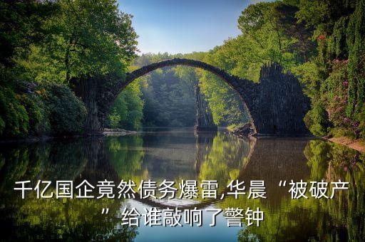 千億國企竟然債務爆雷,華晨“被破產”給誰敲響了警鐘