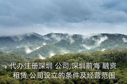 代辦注冊深圳 公司,深圳前海 融資 租賃 公司設立的條件及經營范圍
