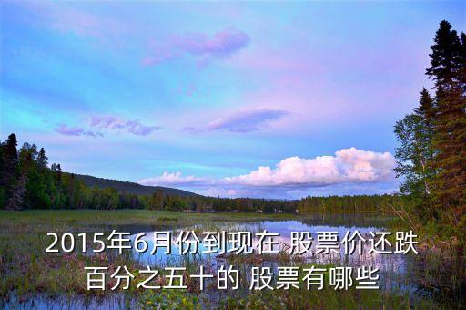 2015年6月份到現在 股票價還跌百分之五十的 股票有哪些