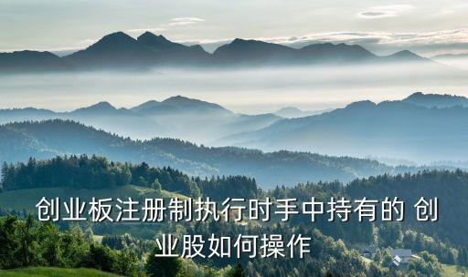  創業板注冊制執行時手中持有的 創業股如何操作