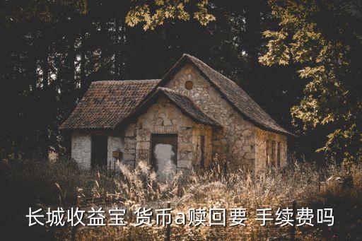 長城收益寶 貨幣a贖回要 手續費嗎