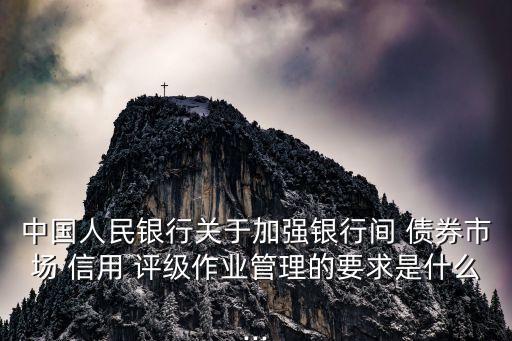 中國人民銀行關于加強銀行間 債券市場 信用 評級作業管理的要求是什么...