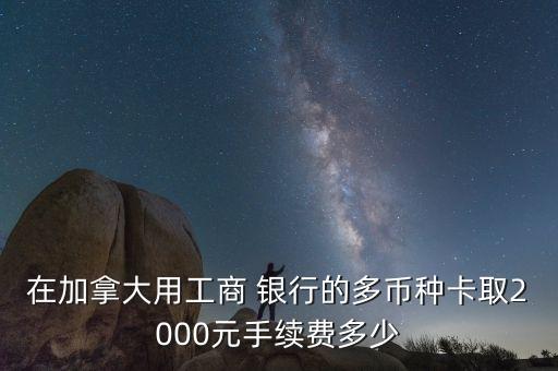 在加拿大用工商 銀行的多幣種卡取2000元手續費多少