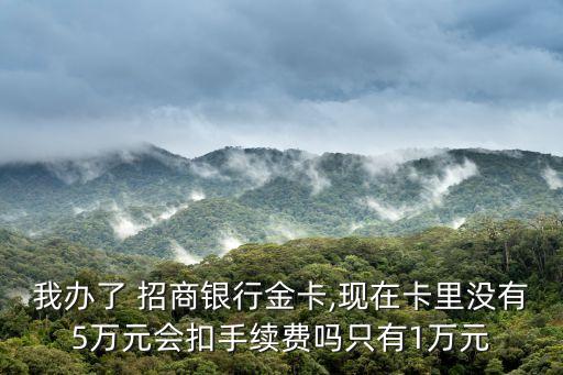 我辦了 招商銀行金卡,現在卡里沒有5萬元會扣手續費嗎只有1萬元
