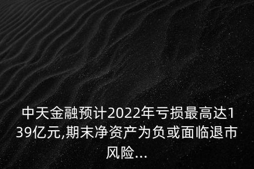 中天金融預計2022年虧損最高達139億元,期末凈資產為負或面臨退市風險...