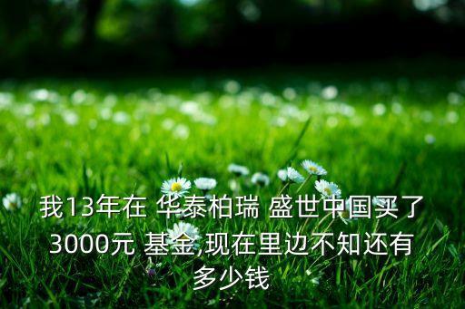 我13年在 華泰柏瑞 盛世中國買了3000元 基金,現在里邊不知還有多少錢