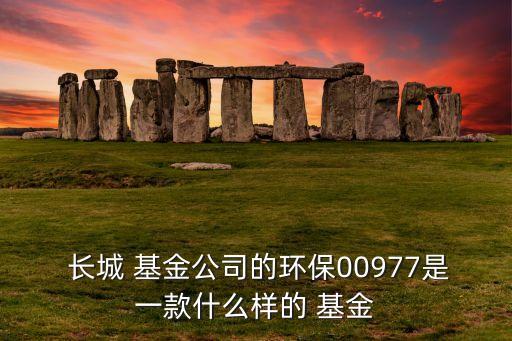  長城 基金公司的環保00977是一款什么樣的 基金