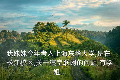 我妹妹今年考入上海東華大學,是在 松江校區,關于寢室聯網的問題,有學姐...