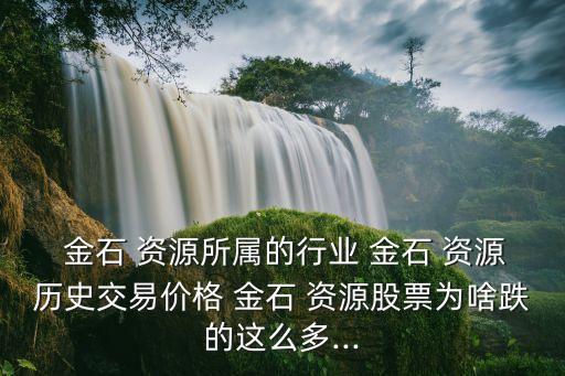  金石 資源所屬的行業 金石 資源歷史交易價格 金石 資源股票為啥跌的這么多...