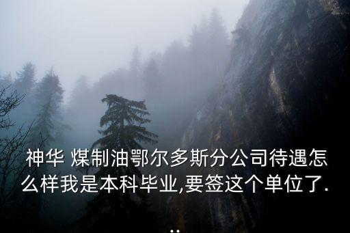  神華 煤制油鄂爾多斯分公司待遇怎么樣我是本科畢業,要簽這個單位了...